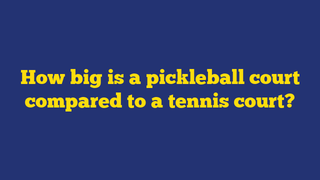 How big is a pickleball court compared to a tennis court? - Pickle Balls